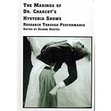 The Makings of Dr. Charcot's Hysteria Shows: Research Through Performance (Studies in Theatre Arts, Vol 4)