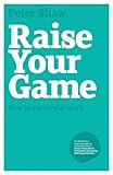 Raise your game : how to succeed at work