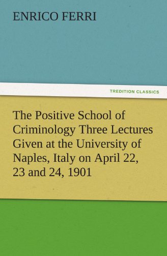 The Positive School of Criminology Three Lectures Given at the University of Naples, Italy on April 22, 23 and 24, 1901