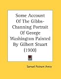 Some Account Of The Gibbs-Channing Portrait Of George Washington Painted By Gilbert Stuart (1900)