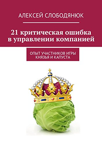 21 критическая ошибка в управлении компанией: опыт участников самой сильной деловой игры «Князья и Капуста» (Russian Edition)
