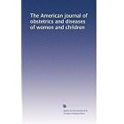 The American journal of obstetrics and diseases of women and children by Unknown