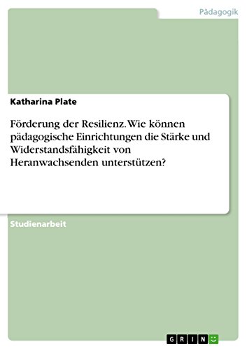 Förderung der Resilienz. Wie können pädagogische Einrichtungen die Stärke und Widerstandsfähigkeit von Heranwachsenden unterstützen? (German Edition)