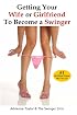 Getting Your Wife or Girlfriend To Become A Swinger