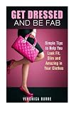 Get Dressed and Be Fab: Simple Tips to Help You Look Fit, Slim and Amazing in Your Clothes (Fashion & Style)