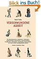 Verschwundene Arbeit - Von Barometermachern, Drahtziehern, Eichmeistern, Lustfeuerwerkern, Nachtw�chtern, Planetenverk�ufern, Rosst�uschern, ... und vielen anderen untergegangenen Berufen