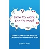  100 Ways to Make the Time, Energy and Priorities to Start a Business, Book or Blog