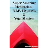 Super Amazing Meditation, NLP, Hypnosis & Yoga Mastery: Discover To Achieve Whatever You Want In Your One And Only Life[exclusive edition]