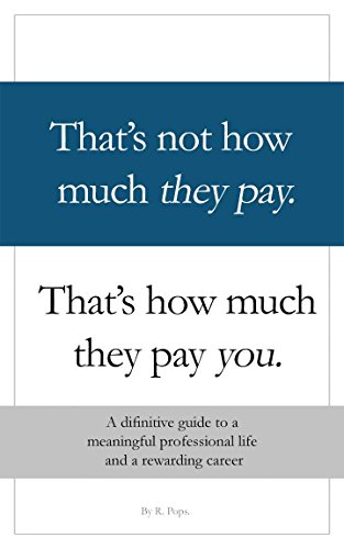 That's Not How Much They Pay. That's How Much They Pay You: A definitive guide to a meaninful professional life and a rewarding career., by R Pops
