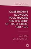 Conservative economic policymaking and the birth of Thatcherism, 1964-1979