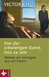 Von der schwierigen Kunst, treu zu sein: Warum wir betr�gen, was wir lieben - Victor Chu