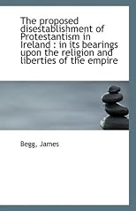 The Proposed Disestablishment of Protestantism in Ireland: In Its Bearings Upon the Religion and Li