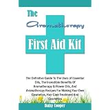 The Aromatherapy First Aid Kit: The Definitive Guide To The Uses of Essential Oils, The Incredible Benefits Of Aromatherapy & Flower Oils, And Aromatherapy ... Cosmetics, Hair Care Treatment And Cosmetics