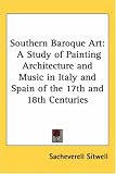 Southern Baroque Art: A Study of Painting Architecture And Music in Italy And Spain of the 17th And 18th Centuries
