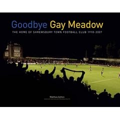 Goodbye Gay Meadow: The Home of Shrewsbury Town Football Club 1910-2007