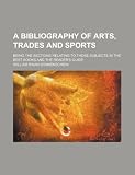 A bibliography of arts, trades and sports; being the sections relating to those subjects in the Best books and the Reader s guide