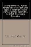 Writing for the BBC : a guide for professional and part-time freelance writers on possible markets for their work within the British Broadcasting Corporation