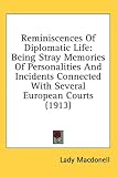 Reminiscences Of Diplomatic Life: Being Stray Memories Of Personalities And Incidents Connected With Several European Courts (1913)