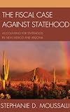 The Fiscal Case against Statehood: Accounting for Statehood in New Mexico and Arizona The Fiscal Case against Statehood: Accounting for Statehood in New Mexico and Arizona