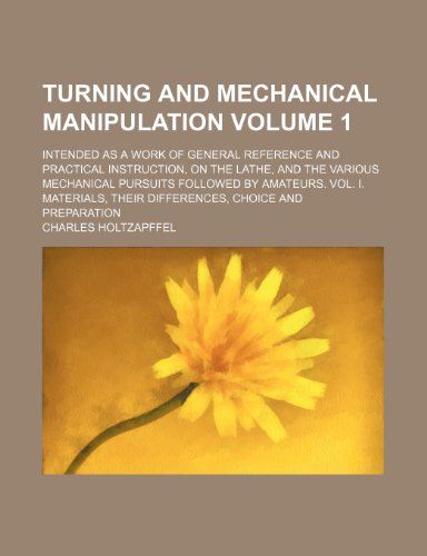 Turning and mechanical manipulation Volume 1 ; intended as a work of general reference and practical instruction, on the lathe, and the various ... their differences, choice and preparation