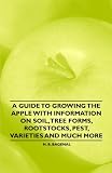 A Guide to Growing the Apple with Information on Soil, Tree Forms, Rootstocks, Pest, Varieties and Much More