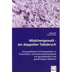 M�dchengewalt - ein doppelter Tabubruch: Eine qualitative Forschungsarbeit zu Pr�ventions- und Interventionsans�tzen mit gewaltbereiten und gewaltt�tigen M�dchen