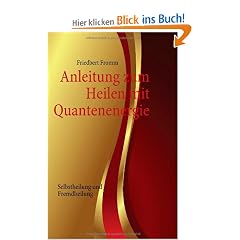 Anleitung zum Heilen mit Quantenenergie: Selbstheilung und Fremdheilung