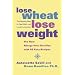 Lose Wheat, Lose Weight: The Healthy Way to Feel Well and Look Fantastic!