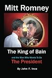 Mitt Romney: The King of Bain: And The Man Who Wants To Be The President