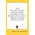 The Doctrine Of Holy Baptism, With Remarks On The Reverend W. Goode's Effects Of Infant Baptism (1849) by Robert Isaac Wilberforce