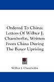 Ordered To China: Letters Of Wilbur J. Chamberlin, Written From China During The Boxer Uprising