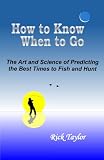 How To Know When To Go - The Art and Science of Predicting the Best Times to Fish and Hunt