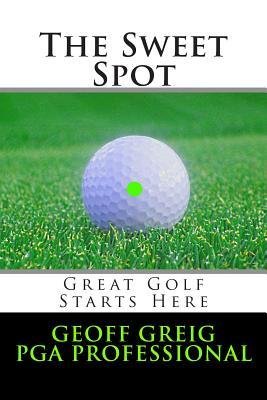 [ The Sweet Spot. Great Golf Starts Here.: Three Essential Keys to Control, Consistency and Power. Greig, Geoff ( Author ) ] { Paperback } 2014
