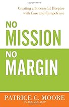 No Mission, No Margin: Creating a Successful Hospice with Care and Competence No Mission, No Margin: Creating a Successful Hospice with Care and Competence