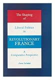 The shaping of liberal politics in revolutionary France : a comparative perspective