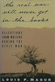 ... The Real War Will Never Get In the Books: Selections from Writers During the Civil War