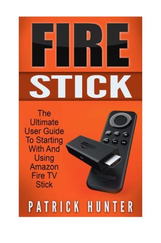Fire Stick: The Ultimate User Guide To Starting With And Using Amazon Fire TV Stick (How To Use Fire Stick, Amazon Fire TV Stick User Guide, Streaming)