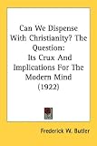 Can We Dispense With Christianity?: The Question, Its Crux and Implications for the Modern Mind