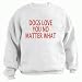 DOGS LOVE YOU NO MATTER WHAT Adult Sweatshirt (Crewneck) Various Colors