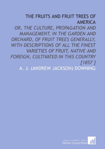 The Fruits and Fruit Trees of America: Or, the Culture, Propagation and Management, in the Garden and Orchard, of Fruit Trees Generally, With Descriptions ... Foreign, Cultivated in This Country [1857 ]