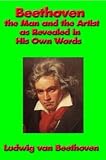 Beethoven the Man and the Artist, as Revealed in his own Words