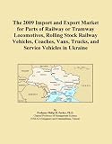 The 2009 Import and Export Market for Parts of Railway or Tramway Locomotives, Rolling Stock Railway Vehicles, Coaches, Vans, Trucks, and Service Vehicles in Ukraine (Icon Group International)