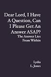 Dear Lord, I Have A Question, Can I Please Get An Answer ASAP?: The Answer Lies From Within
