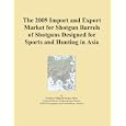 The 2009 Import and Export Market for Shotgun Barrels of Shotguns Designed for Sports and... by Icon Group