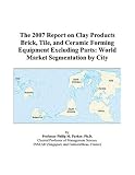 The 2007 Report on Clay Products Brick, Tile, and Ceramic Forming Equipment Excluding Parts: World Market Segmentation by City