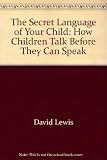 The secret language of your child : how children talk before they can speak