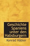 Geschichte Spaniens unter den Habsburgern - Konrad Häbler