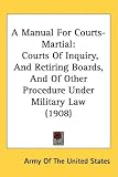 A Manual For Courts-Martial: Courts Of Inquiry, And Retiring Boards, And Of Other Procedure Under Military Law (1908)