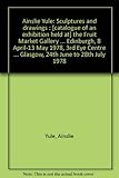 Ainslie Yule : sculptures and drawings : [catalogue of an exhibition held at] the Fruit Market Gallery ... Edinburgh, 8 April-13 May 1978, 3rd Eye Centre ... Glasgow, 24th June to 28th July 1978