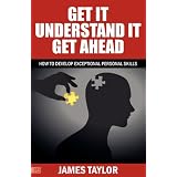 GET IT, UNDERSTAND IT, GET AHEAD - how to develop exceptional personal skills ~ James Taylor